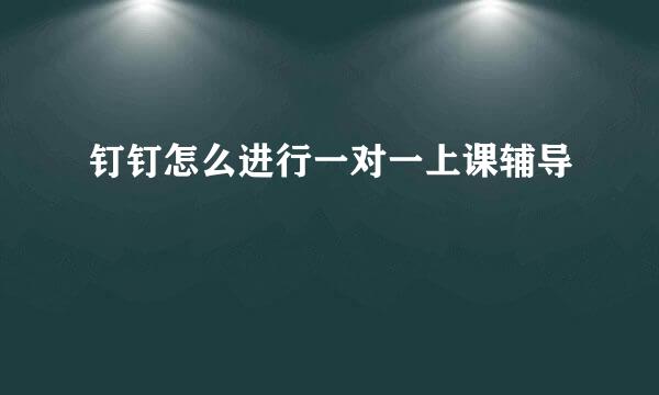 钉钉怎么进行一对一上课辅导