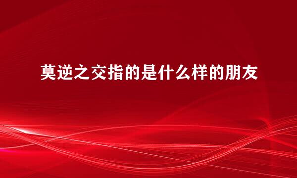 莫逆之交指的是什么样的朋友