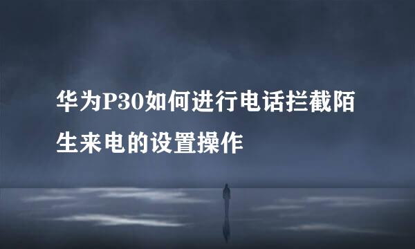 华为P30如何进行电话拦截陌生来电的设置操作
