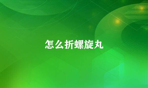怎么折螺旋丸