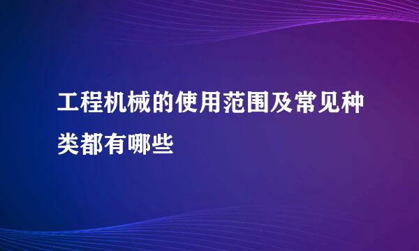 工程机械的使用范围及常见种类都有哪些