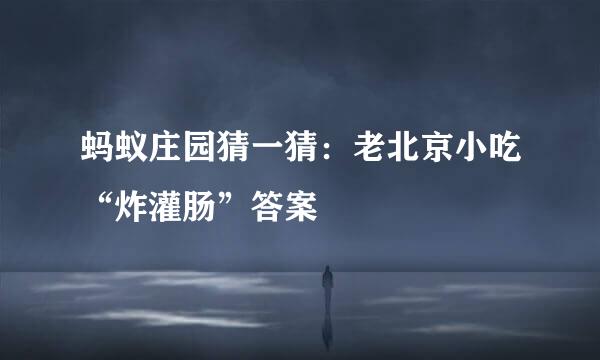 蚂蚁庄园猜一猜：老北京小吃“炸灌肠”答案