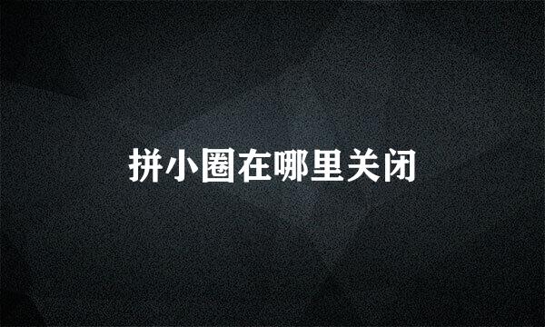 拼小圈在哪里关闭