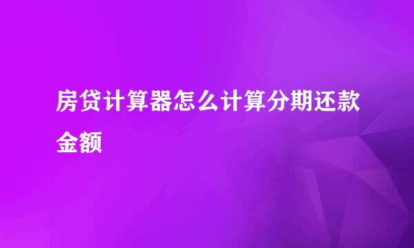 房贷计算器怎么计算分期还款金额