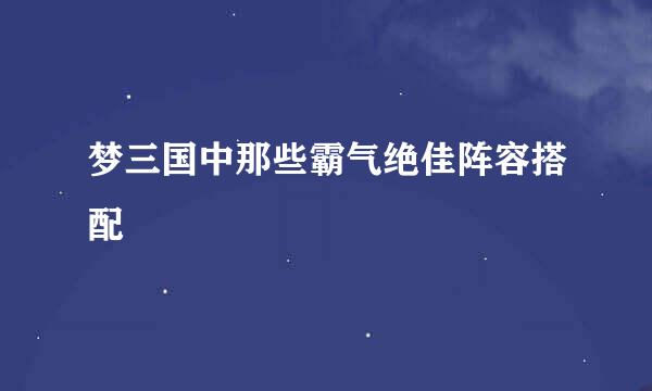 梦三国中那些霸气绝佳阵容搭配