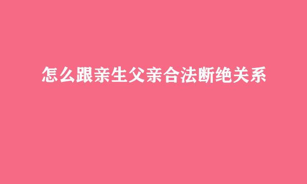 怎么跟亲生父亲合法断绝关系