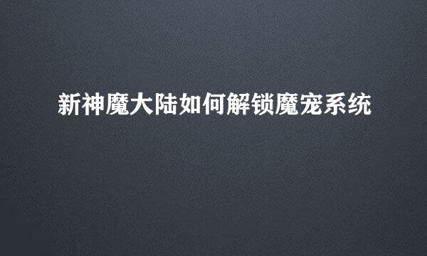 新神魔大陆如何解锁魔宠系统