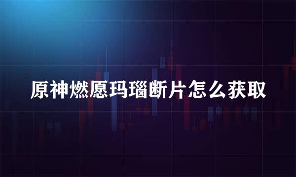 原神燃愿玛瑙断片怎么获取