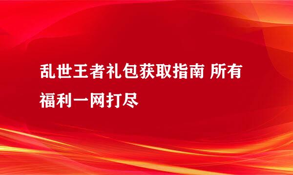 乱世王者礼包获取指南 所有福利一网打尽