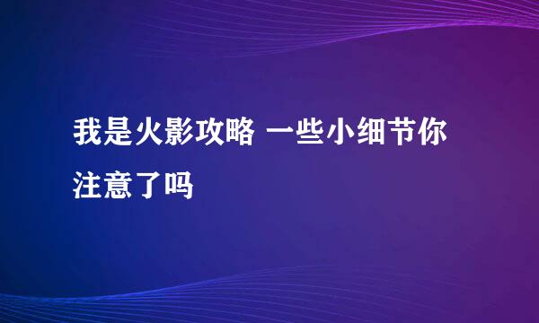 我是火影攻略 一些小细节你注意了吗