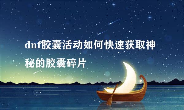 dnf胶囊活动如何快速获取神秘的胶囊碎片