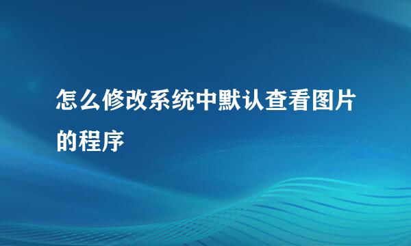 怎么修改系统中默认查看图片的程序