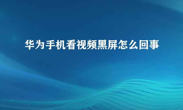 华为手机看视频黑屏怎么回事