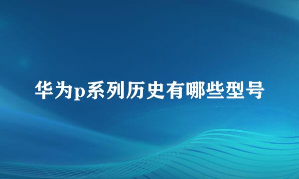 华为p系列历史有哪些型号