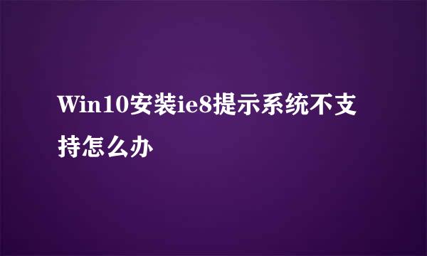 Win10安装ie8提示系统不支持怎么办