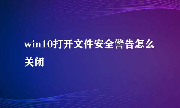 win10打开文件安全警告怎么关闭