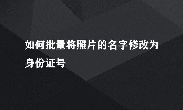 如何批量将照片的名字修改为身份证号