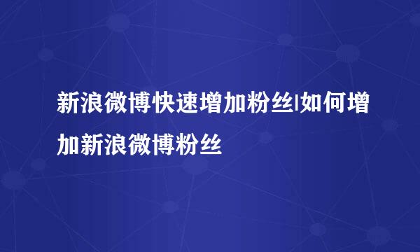 新浪微博快速增加粉丝|如何增加新浪微博粉丝
