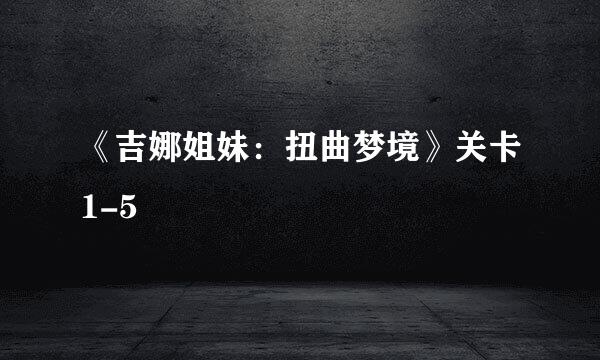 《吉娜姐妹:扭曲梦境》关卡1-5