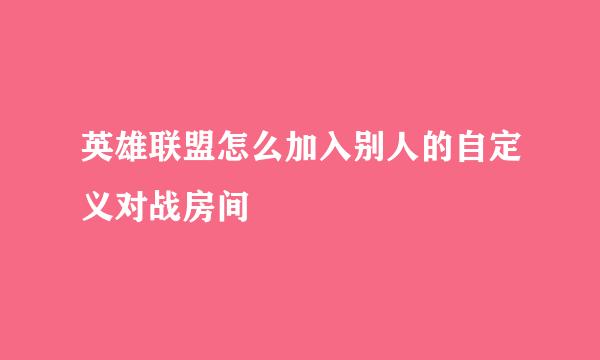 英雄联盟怎么加入别人的自定义对战房间