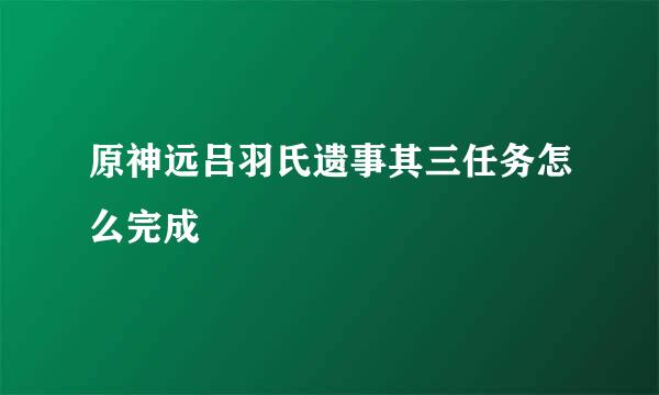 原神远吕羽氏遗事其三任务怎么完成