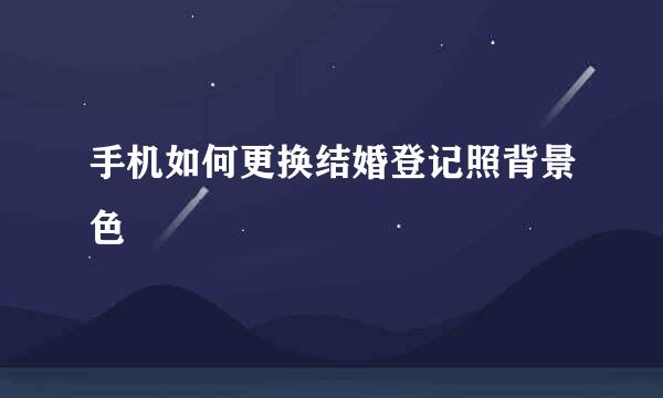 手机如何更换结婚登记照背景色