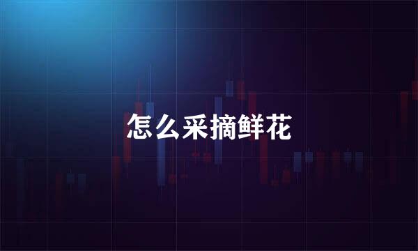 怎么采摘鲜花