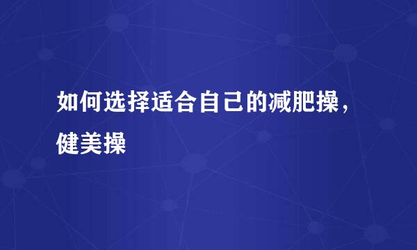 如何选择适合自己的减肥操，健美操