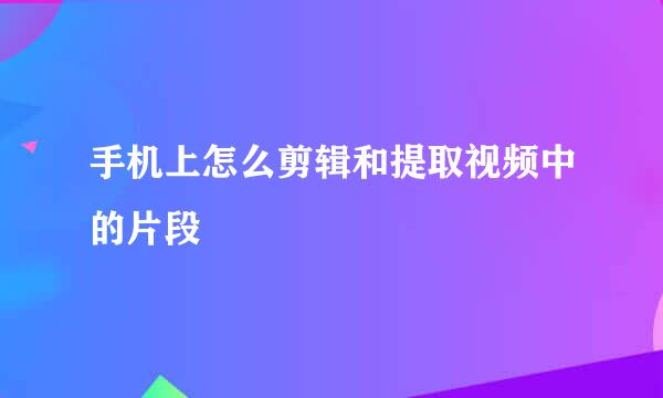 手机上怎么剪辑和提取视频中的片段