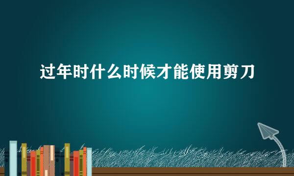 过年时什么时候才能使用剪刀