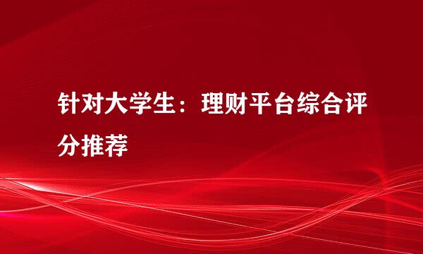 针对大学生:理财平台综合评分推荐