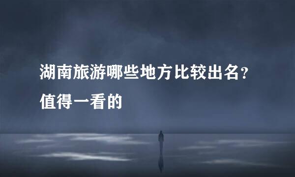 湖南旅游哪些地方比较出名？值得一看的
