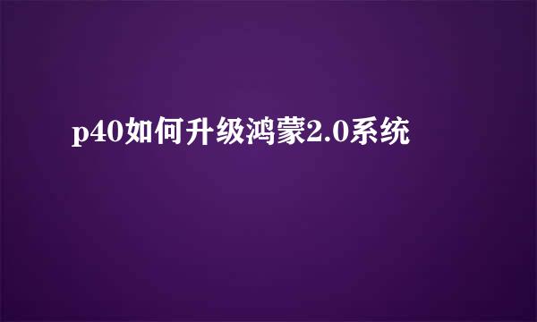 p40如何升级鸿蒙2.0系统