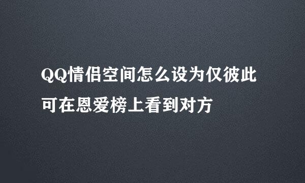 QQ情侣空间怎么设为仅彼此可在恩爱榜上看到对方