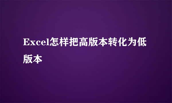 Excel怎样把高版本转化为低版本