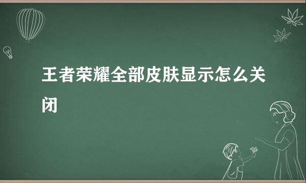 王者荣耀全部皮肤显示怎么关闭