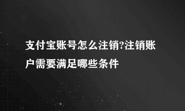 支付宝账号怎么注销?注销账户需要满足哪些条件