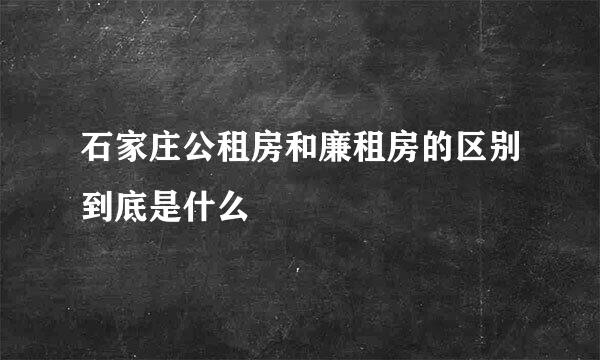 石家庄公租房和廉租房的区别到底是什么