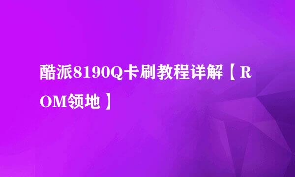 酷派8190Q卡刷教程详解【ROM领地】