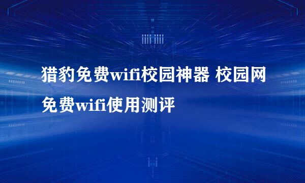 猎豹免费wifi校园神器 校园网免费wifi使用测评