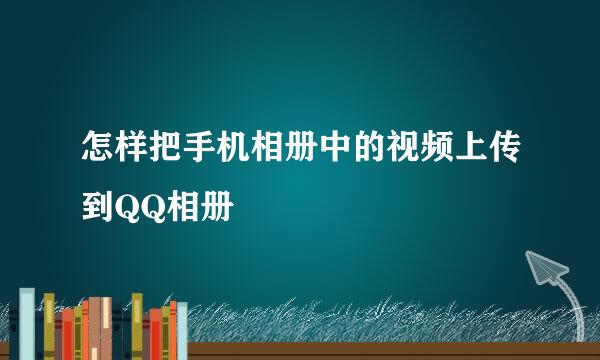 怎样把手机相册中的视频上传到QQ相册