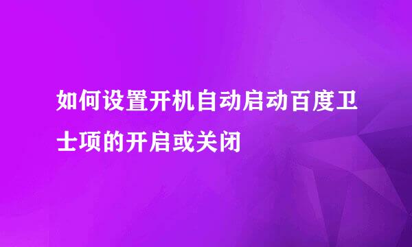 如何设置开机自动启动百度卫士项的开启或关闭