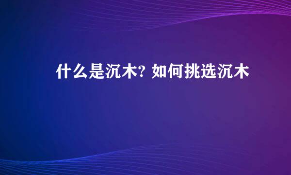 ​什么是沉木? 如何挑选沉木
