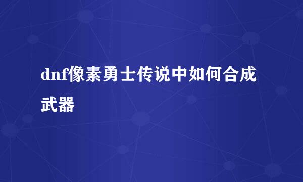 dnf像素勇士传说中如何合成武器