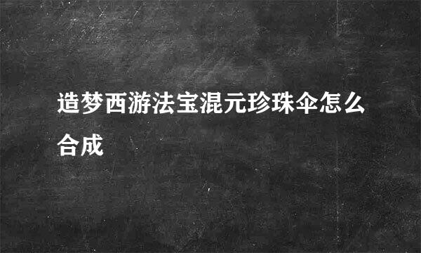 造梦西游法宝混元珍珠伞怎么合成
