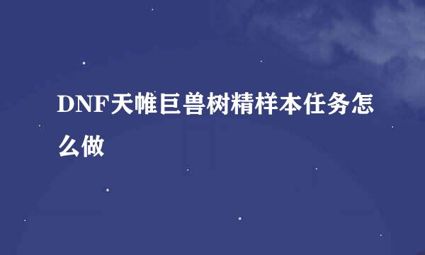 DNF天帷巨兽树精样本任务怎么做