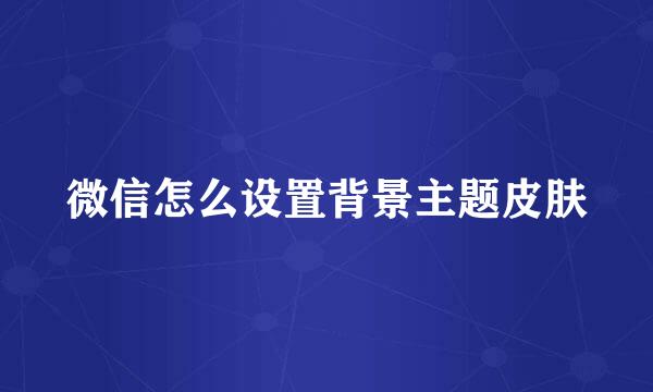 微信怎么设置背景主题皮肤