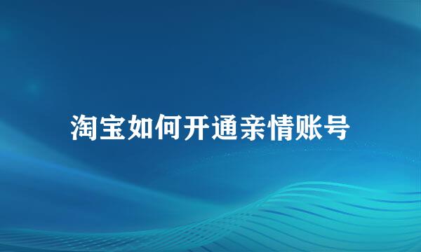 淘宝如何开通亲情账号