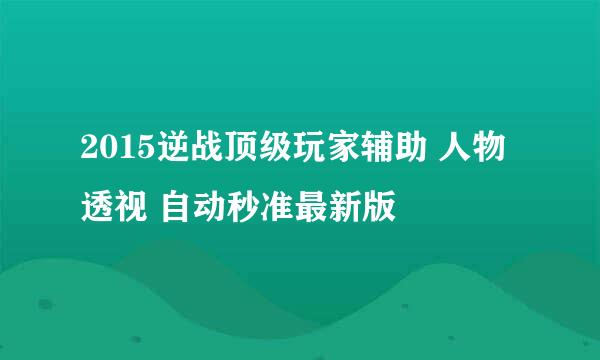 2015逆战顶级玩家辅助 人物透视 自动秒准最新版