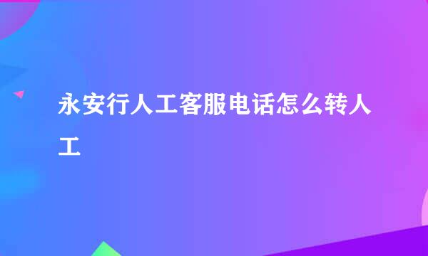 永安行人工客服电话怎么转人工